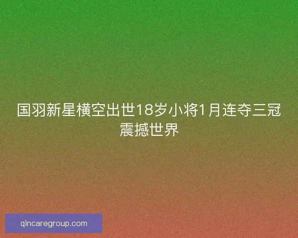 国羽新星横空出世18岁小将1月连夺三冠震撼世界