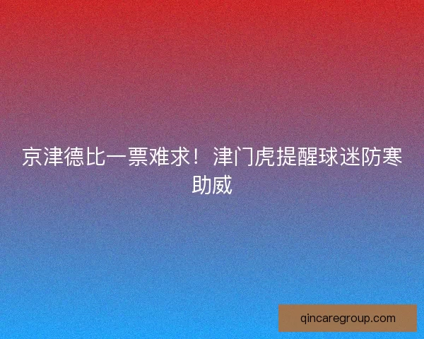 京津德比一票难求！津门虎提醒球迷防寒助威