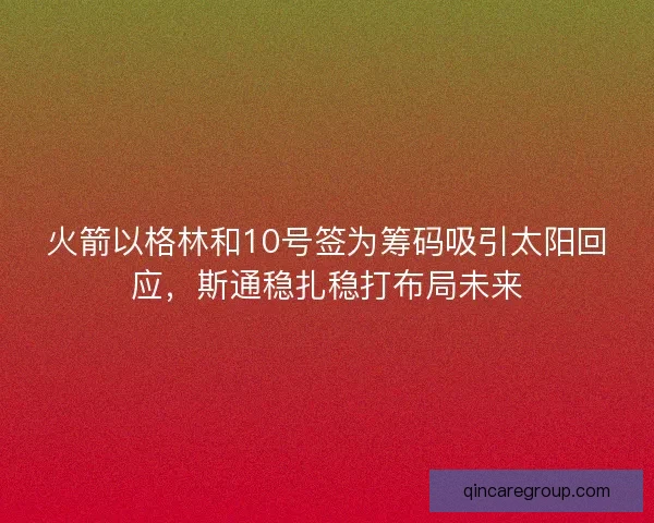 火箭以格林和10号签为筹码吸引太阳回应，斯通稳扎稳打布局未来