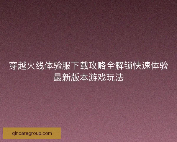 穿越火线体验服下载攻略全解锁快速体验最新版本游戏玩法