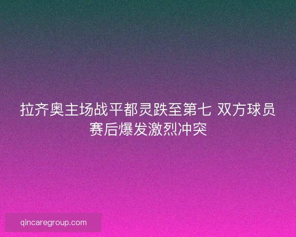 拉齐奥主场战平都灵跌至第七 双方球员赛后爆发激烈冲突
