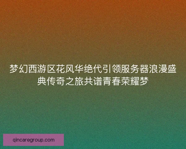 梦幻西游区花风华绝代引领服务器浪漫盛典传奇之旅共谱青春荣耀梦