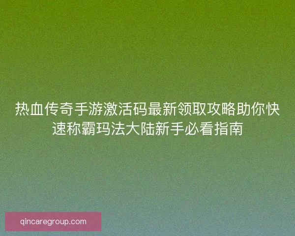 热血传奇手游激活码最新领取攻略助你快速称霸玛法大陆新手必看指南