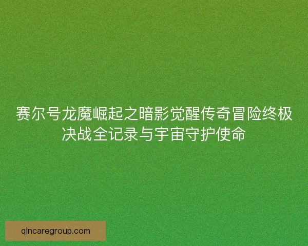 赛尔号龙魔崛起之暗影觉醒传奇冒险终极决战全记录与宇宙守护使命
