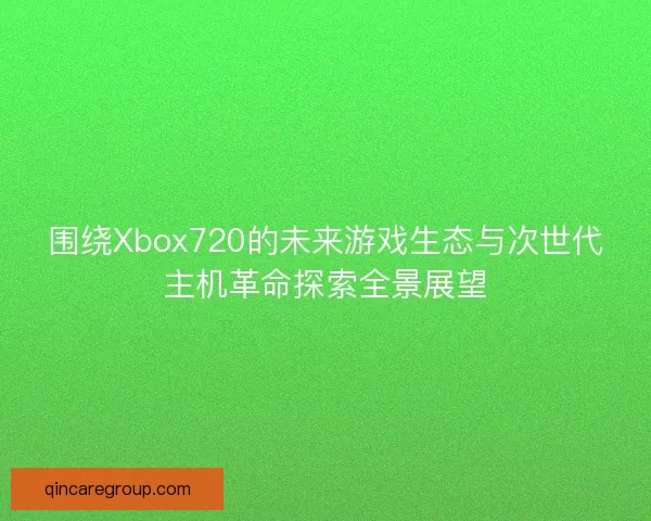围绕Xbox720的未来游戏生态与次世代主机革命探索全景展望