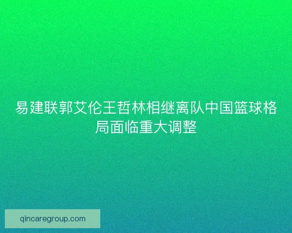 易建联郭艾伦王哲林相继离队中国篮球格局面临重大调整