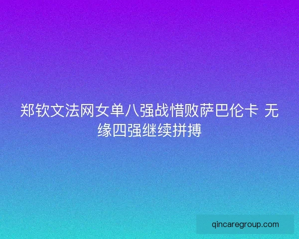 郑钦文法网女单八强战惜败萨巴伦卡 无缘四强继续拼搏