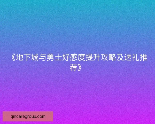 《地下城与勇士好感度提升攻略及送礼推荐》