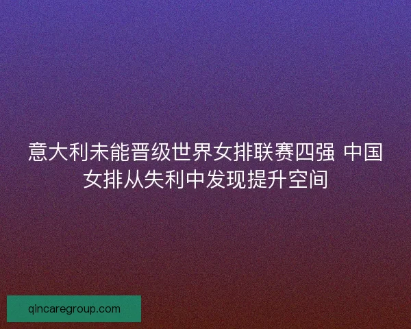 意大利未能晋级世界女排联赛四强 中国女排从失利中发现提升空间