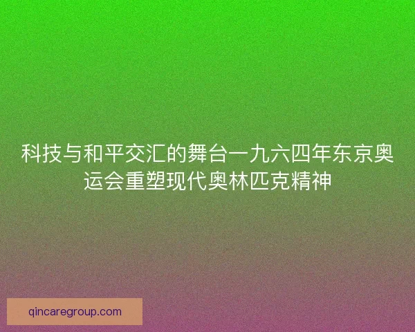 科技与和平交汇的舞台一九六四年东京奥运会重塑现代奥林匹克精神